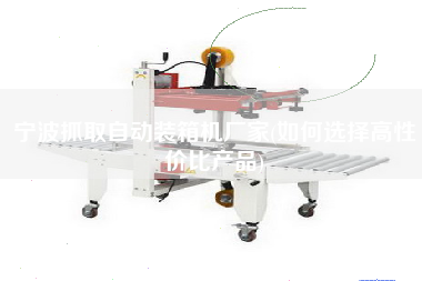寧波抓取自動(dòng)裝箱機(jī)廠家(如何選擇高性價(jià)比產(chǎn)品) 寧波抓取自動(dòng)裝箱機(jī)廠家(如何選擇高性價(jià)比產(chǎn)品)