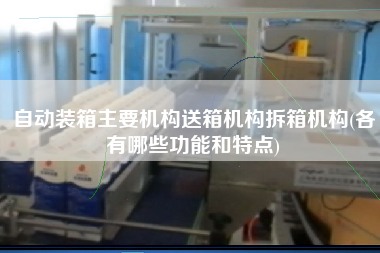自動裝箱主要機(jī)構(gòu)送箱機(jī)構(gòu)拆箱機(jī)構(gòu)(各有哪些功能和特點(diǎn)) 自動裝箱主要機(jī)構(gòu)送箱機(jī)構(gòu)拆箱機(jī)構(gòu)(各有哪些功能和特點(diǎn))