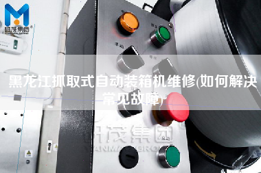 黑龍江抓取式自動裝箱機維修(如何解決常見故障) 黑龍江抓取式自動裝箱機維修(如何解決常見故障)