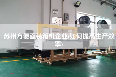 蘇州方便面裝箱機(jī)企業(yè)(如何提高生產(chǎn)效率) 蘇州方便面裝箱機(jī)企業(yè)(如何提高生產(chǎn)效率)
