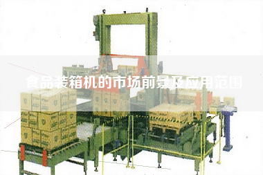 食品裝箱機(jī)的市場(chǎng)前景及應(yīng)用范圍 食品裝箱機(jī)的市場(chǎng)前景及應(yīng)用范圍