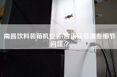 南昌飲料裝箱機(jī)安裝(應(yīng)該注意哪些細(xì)節(jié)問題)? 南昌飲料裝箱機(jī)安裝(應(yīng)該注意哪些細(xì)節(jié)問題)?