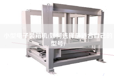小型電子裝箱機(jī)(如何選擇z適合自己的型號(hào)) 小型電子裝箱機(jī)(如何選擇z適合自己的型號(hào))