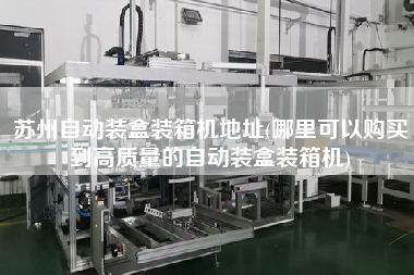 蘇州自動裝盒裝箱機地址(哪里可以購買到高質量的自動裝盒裝箱機) 蘇州自動裝盒裝箱機地址(哪里可以購買到高質量的自動裝盒裝箱機)