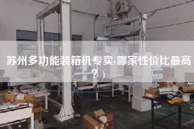 蘇州多功能裝箱機(jī)專賣(哪家性價(jià)比z高?) 蘇州多功能裝箱機(jī)專賣(哪家性價(jià)比z高?)