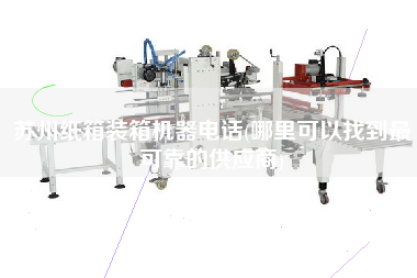 蘇州紙箱裝箱機(jī)器電話(哪里可以找到z可靠的供應(yīng)商) 蘇州紙箱裝箱機(jī)器電話(哪里可以找到z可靠的供應(yīng)商)