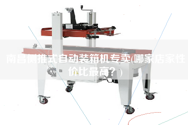 南昌側(cè)推式自動(dòng)裝箱機(jī)專賣(哪家店家性價(jià)比z高?) 南昌側(cè)推式自動(dòng)裝箱機(jī)專賣(哪家店家性價(jià)比z高?)