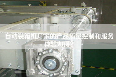 自動(dòng)裝箱機(jī)廠(chǎng)家的產(chǎn)品質(zhì)量控制和服務(wù)體驗(yàn)如何? 自動(dòng)裝箱機(jī)廠(chǎng)家的產(chǎn)品質(zhì)量控制和服務(wù)體驗(yàn)如何?