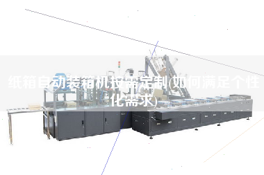 紙箱自動裝箱機按需定制(如何滿足個性化需求) 紙箱自動裝箱機按需定制(如何滿足個性化需求)