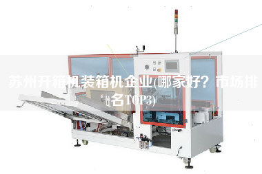 蘇州開箱機(jī)裝箱機(jī)企業(yè)(哪家好?市場(chǎng)排名TOP3) 蘇州開箱機(jī)裝箱機(jī)企業(yè)(哪家好?市場(chǎng)排名TOP3)