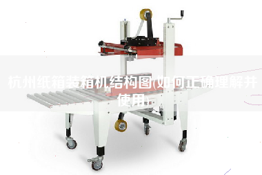 杭州紙箱裝箱機(jī)結(jié)構(gòu)圖(如何正確理解并使用) 杭州紙箱裝箱機(jī)結(jié)構(gòu)圖(如何正確理解并使用)