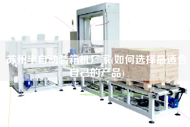 蘇州半自動裝箱機(jī)廠家(如何選擇z適合自己的產(chǎn)品) 蘇州半自動裝箱機(jī)廠家(如何選擇z適合自己的產(chǎn)品)