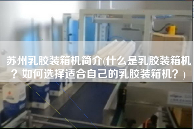 蘇州乳膠裝箱機(jī)簡介(什么是乳膠裝箱機(jī)？如何選擇適合自己的乳膠裝箱機(jī)？)