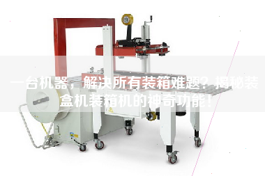 一臺機(jī)器，解決所有裝箱難題？揭秘裝盒機(jī)裝箱機(jī)的神奇功能！