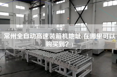 常州全自動(dòng)高速裝箱機(jī)地址(在哪里可以購(gòu)買到？)