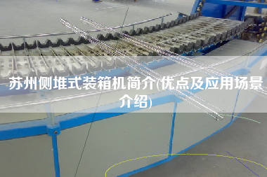 蘇州側(cè)堆式裝箱機簡介(優(yōu)點及應用場景介紹) 蘇州側(cè)堆式裝箱機簡介(優(yōu)點及應用場景介紹)