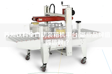 蘇州飲料全自動裝箱機平臺(哪些品牌值得信賴)？
