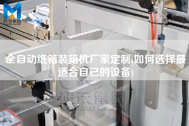 全自動紙箱裝箱機廠家定制(如何選擇z適合自己的設備) 全自動紙箱裝箱機廠家定制(如何選擇z適合自己的設備)