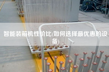 智能裝箱機(jī)性價比(如何選擇z優(yōu)惠的設(shè)備)