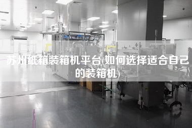 蘇州紙箱裝箱機(jī)平臺(如何選擇適合自己的裝箱機(jī))