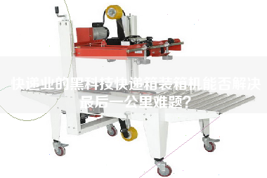 快遞業(yè)的黑科技快遞箱裝箱機(jī)能否解決z后一公里難題? 快遞業(yè)的黑科技快遞箱裝箱機(jī)能否解決z后一公里難題?