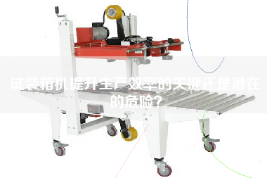 試裝箱機(jī)提升生產(chǎn)效率的關(guān)鍵還是潛在的危險(xiǎn)? 試裝箱機(jī)提升生產(chǎn)效率的關(guān)鍵還是潛在的危險(xiǎn)?