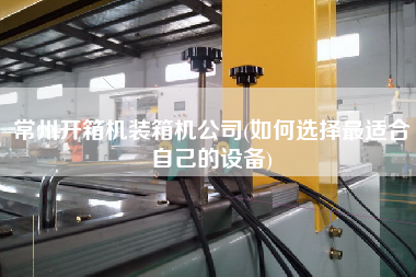 常州開箱機裝箱機公司(如何選擇z適合自己的設備) 常州開箱機裝箱機公司(如何選擇z適合自己的設備)
