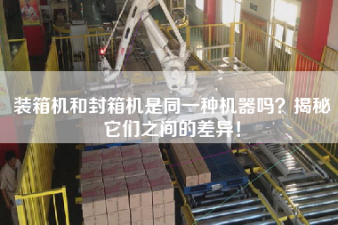 裝箱機和封箱機是同一種機器嗎?揭秘它們之間的差異! 裝箱機和封箱機是同一種機器嗎?揭秘它們之間的差異!
